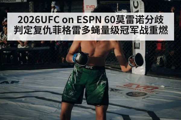 2026UFC on ESPN 60莫雷诺分歧判定复仇菲格雷多蝇量级冠军战重燃