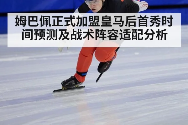 姆巴佩正式加盟皇马后首秀时间预测及战术阵容适配分析