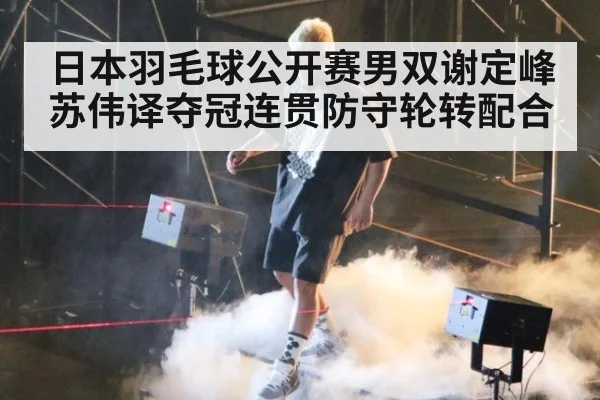 日本羽毛球公开赛男双谢定峰苏伟译夺冠连贯防守轮转配合
