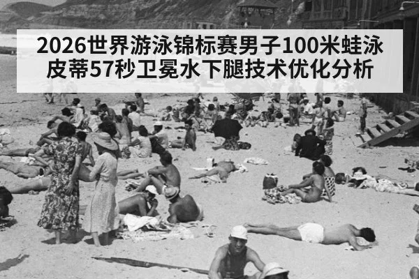 2026世界游泳锦标赛男子100米蛙泳皮蒂57秒卫冕水下腿技术优化分析