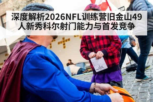 深度解析2026NFL训练营旧金山49人新秀科尔射门能力与首发竞争