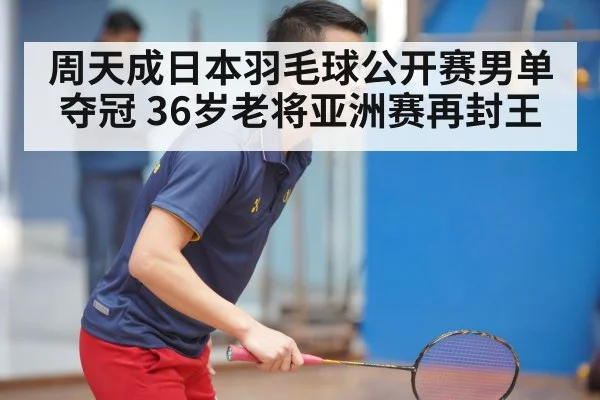 周天成日本羽毛球公开赛男单夺冠 36岁老将亚洲赛再封王
