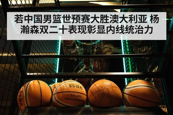 若中国男篮世预赛大胜澳大利亚 杨瀚森双二十表现彰显内线统治力