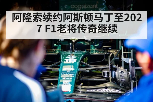 阿隆索续约阿斯顿马丁至2027 F1老将传奇继续