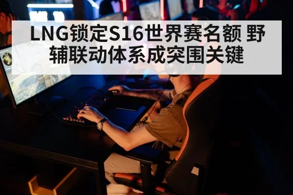 LNG锁定S16世界赛名额 野辅联动体系成突围关键
