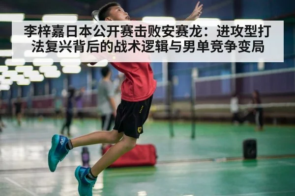 李梓嘉日本公开赛击败安赛龙：进攻型打法复兴背后的战术逻辑与男单竞争变局
