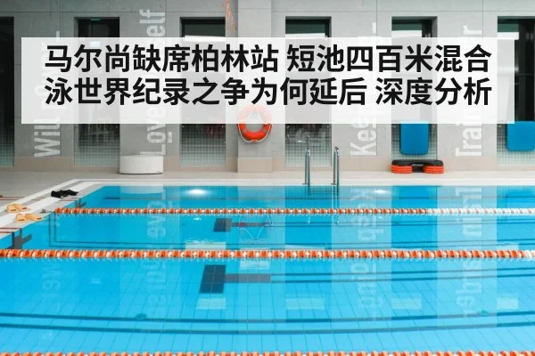 马尔尚缺席柏林站 短池四百米混合泳世界纪录之争为何延后 深度分析