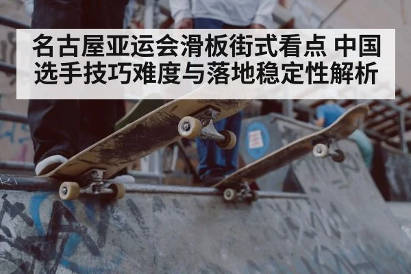 名古屋亚运会滑板街式看点 中国选手技巧难度与落地稳定性解析