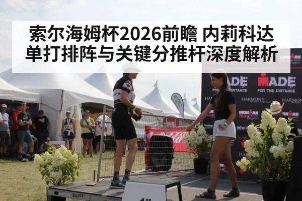 索尔海姆杯2026前瞻 内莉科达单打排阵与关键分推杆深度解析