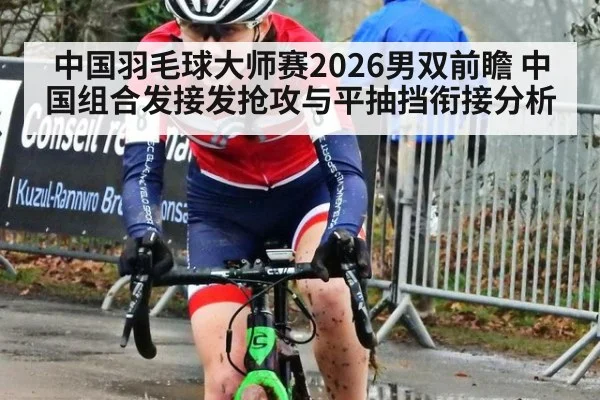 中国羽毛球大师赛2026男双前瞻 中国组合发接发抢攻与平抽挡衔接分析