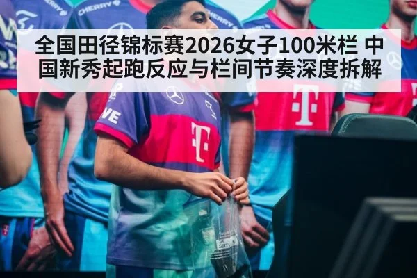 全国田径锦标赛2026女子100米栏 中国新秀起跑反应与栏间节奏深度拆解