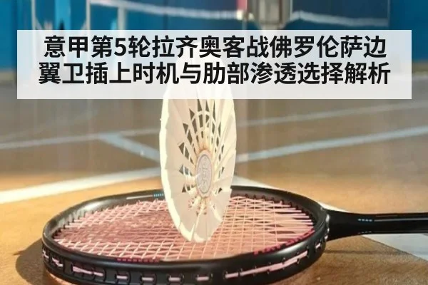 意甲第5轮拉齐奥客战佛罗伦萨边翼卫插上时机与肋部渗透选择解析