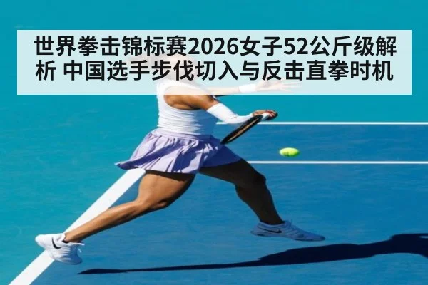 世界拳击锦标赛2026女子52公斤级解析 中国选手步伐切入与反击直拳时机