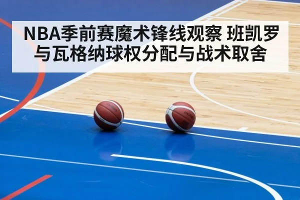 NBA季前赛魔术锋线观察 班凯罗与瓦格纳球权分配与战术取舍