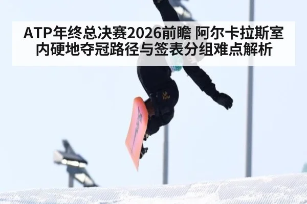 ATP年终总决赛2026前瞻 阿尔卡拉斯室内硬地夺冠路径与签表分组难点解析