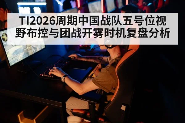 TI2026周期中国战队五号位视野布控与团战开雾时机复盘分析