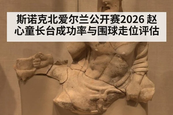 斯诺克北爱尔兰公开赛2026 赵心童长台成功率与围球走位评估