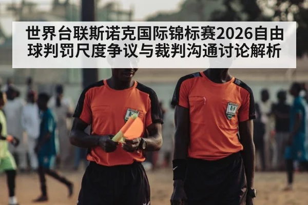 世界台联斯诺克国际锦标赛2026自由球判罚尺度争议与裁判沟通讨论解析