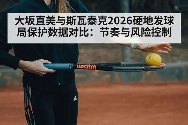 大坂直美与斯瓦泰克2026硬地发球局保护数据对比：节奏与风险控制