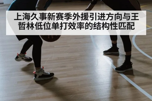 上海久事新赛季外援引进方向与王哲林低位单打效率的结构性匹配